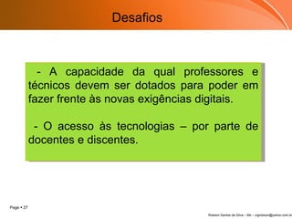 Desafios - A capacidade da qual professores e técnicos devem ser dotados para poder em fazer frente às novas exigências digitais. - O acesso às tecnologias – por parte de docentes e discentes.  