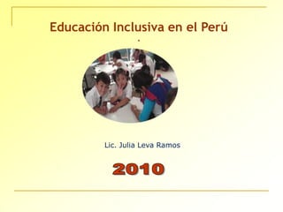 Educación Inclusiva en el Perú . Lic. Julia Leva Ramos  2010 