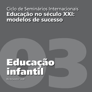 Ciclo de Seminários Internacionais
Educação no século XXI:
modelos de sucesso




03
Educação
infantil
Rio de Janeiro • 2008
 