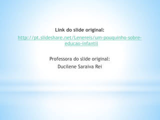 Link do slide original:
http://pt.slideshare.net/Lenereis/um-pouquinho-sobre-
educao-infantil
Professora do slide original:
Ducilene Saraiva Rei
 