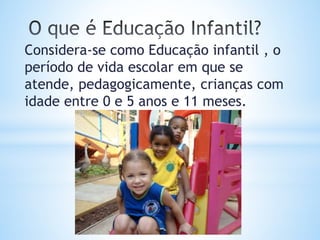 Considera-se como Educação infantil , o
período de vida escolar em que se
atende, pedagogicamente, crianças com
idade entre 0 e 5 anos e 11 meses.
 