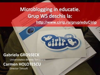 Microblogging in educatie. Grup WS deschis la: http://www.cirip.ro/grup/eduCirip Gabriela GROSSECK Universitatea de Vest Timisoara Carmen HOLOTESCU DirectorTimsoft 