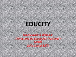 EDUCITY TECNOLOGÍAS Web 2.o  (Ministerio de educación Nacional – Unab) Calle digital BETA 