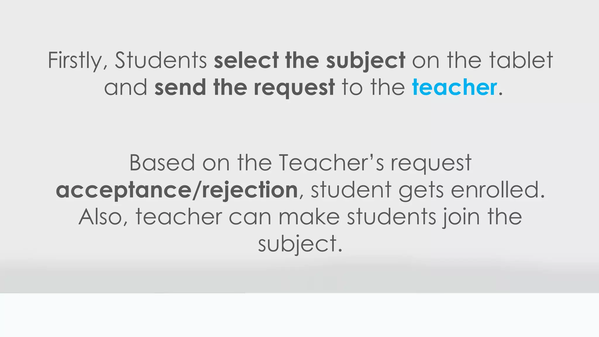 Firstly, Students select the subject on the tablet
and send the request to the teacher.
Based on the Teacher’s request
acceptance/rejection, student gets enrolled.
Also, teacher can make students join the
subject.
 