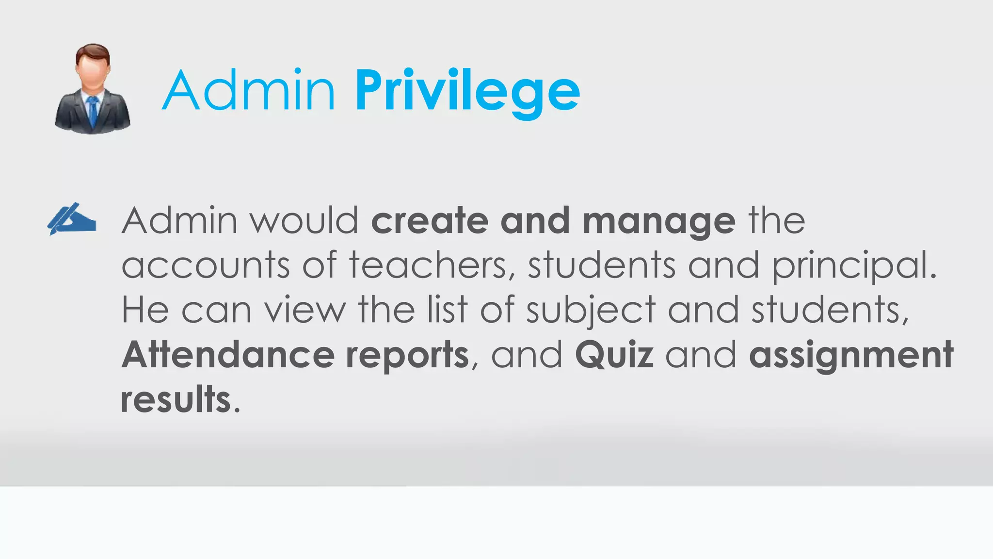 Admin Privilege
Admin would create and manage the
accounts of teachers, students and principal.
He can view the list of subject and students,
Attendance reports, and Quiz and assignment
results.
 