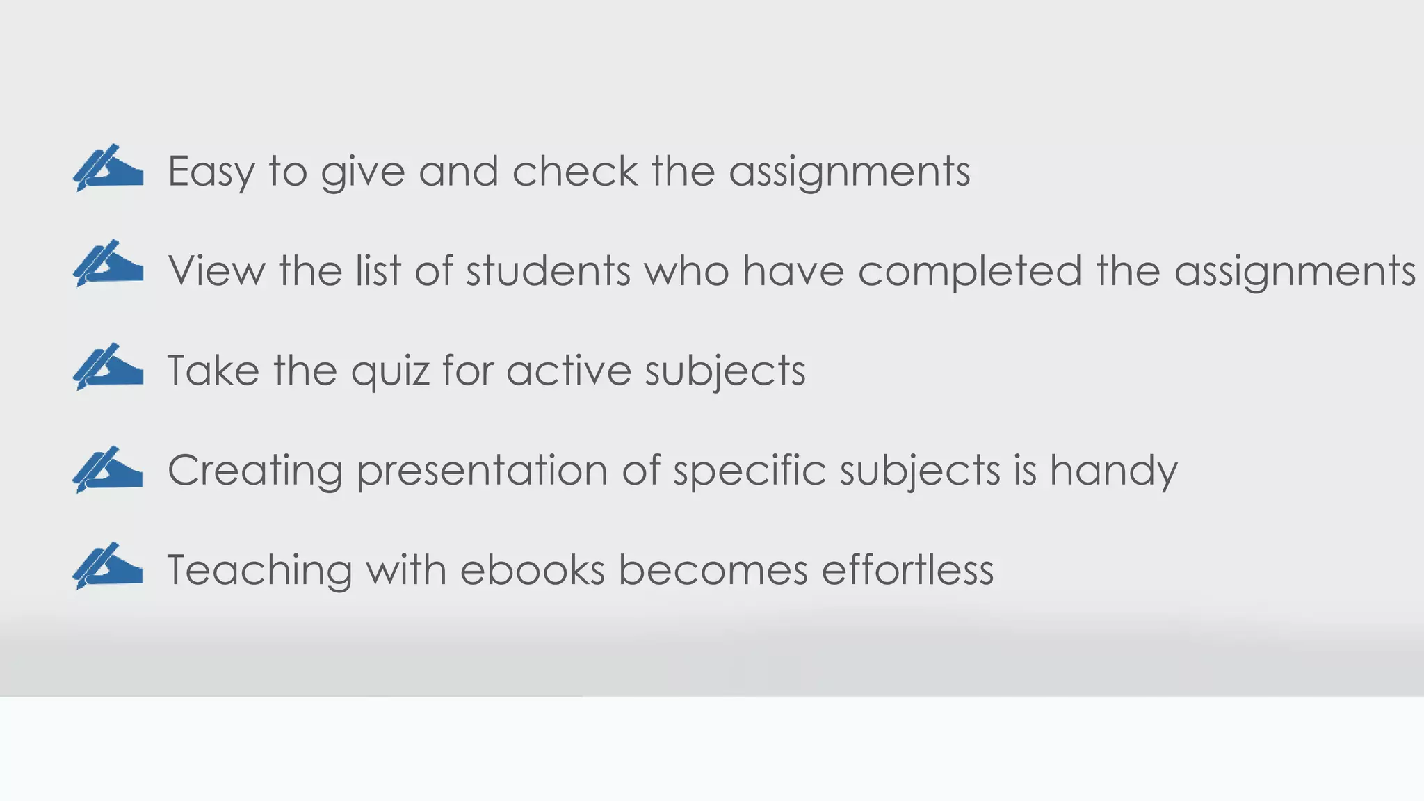Easy to give and check the assignments
View the list of students who have completed the assignments
Take the quiz for active subjects
Creating presentation of specific subjects is handy
Teaching with ebooks becomes effortless
 