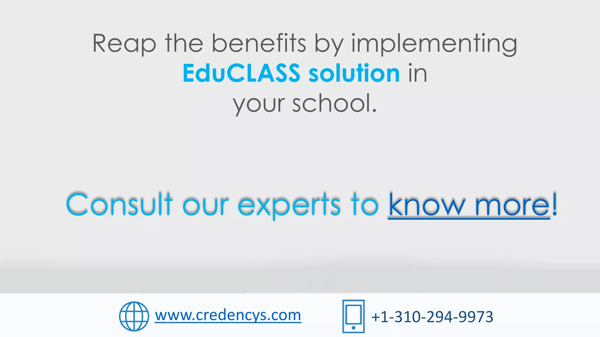 Reap the benefits by implementing
EduCLASS solution in
your school.
+1-310-294-9973www.credencys.com
Consult our experts to know more!
 