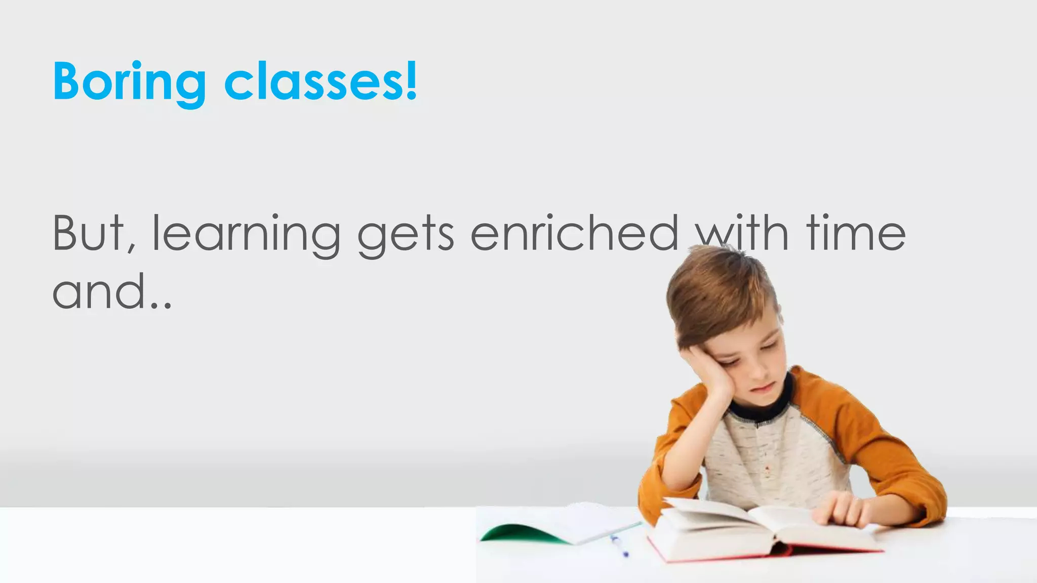 Boring classes!
But, learning gets enriched with time
and..
 