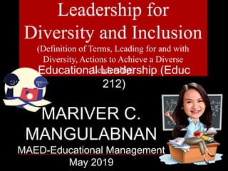 Leadership for
Diversity and Inclusion
(Definition of Terms, Leading for and with
Diversity, Actions to Achieve a Diverse
Leadership)
MARIVER C.
MANGULABNAN
MAED-Educational Management
May 2019
Educational Leadership (Educ
212)
 