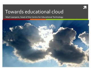  
Towards educational cloud 
Mart Laanpere, head of the Centre for Educational Technology 
 