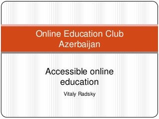 Online Education Club
Azerbaijan
Accessible online
education
Vitaly Radsky

 