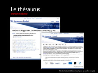 Le thésaurus 
chantier en attente 
Nicolas Balacheff, EducMap, Lyon, 13 octobre 2014 12 
 