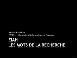 1 
Nicolas Balacheff 
CNRS – Laboratoire d’informatique de Grenoble 
EIAH 
LES MOTS DE LA RECHERCHE 
 