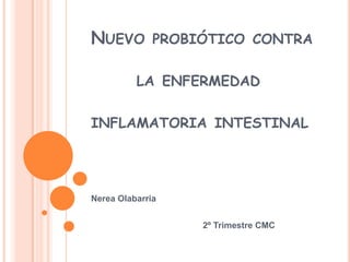 NUEVO PROBIÓTICO CONTRA

          LA ENFERMEDAD

INFLAMATORIA INTESTINAL




Nerea Olabarria


                  2º Trimestre CMC
 