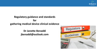 Regulatory guidance and standards
for
gathering medical device clinical evidence
Dr Janette Benaddi
jbenaddi@outlook.com
 