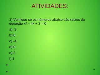 14
ATIVIDADES:
1) Verifique se os números abaixo são raízes da
equação x² – 4x + 3 = 0
a) 3
b) 6
c) -4
d) 0
e) 2
f) 1
●
●
 
