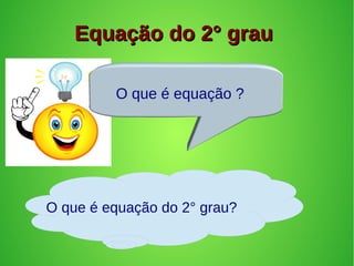 Equação do 2° grauEquação do 2° grau
O que é equação ?
O que é equação do 2° grau?
 