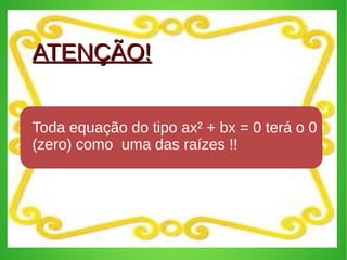 22
ATENÇÃO!ATENÇÃO!
Toda equação do tipo ax² + bx = 0 terá o 0
(zero) como uma das raízes !!
 