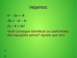 9
Vejamos:
x² - 3x = -8
-5x = -x² – 6
2x – 4 = 3x²
Você consegue identificar os coeficientes
das equações acima? Aposto que sim!
●
●
 