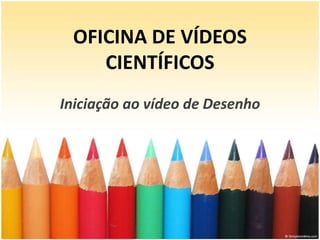 OFICINA DE VÍDEOS
CIENTÍFICOS
Iniciação ao vídeo de Desenho
 