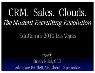 CRM. Sales. Clouds.
The Student Recruiting Revolution
      EduComm 2010 Las Vegas


              Brian Niles, CEO
    Adrienne Bartlett, VP, Client Experience
 