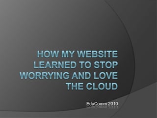 How My website Learned to Stop Worrying and Love the Cloud EduComm 2010 