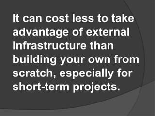 It can cost less to take advantage of external infrastructure than building your own from scratch, especially for short-te...