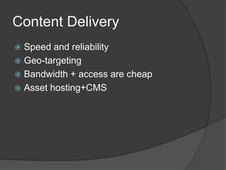 Content Delivery<br />Speed and reliability<br />Geo-targeting<br />Bandwidth + access are cheap<br />Asset hosting+CMS<br />
