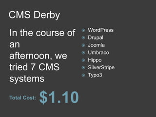 CMS Derby<br />Total Cost:<br />In the course of an afternoon, we tried 7 CMS systems<br />$1.10<br />WordPress<br />Drupa...