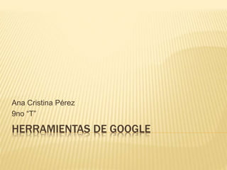 HERRAMIENTAS DE GOOGLE
Ana Cristina Pérez
9no “T”
 