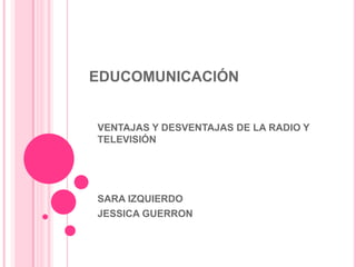 EDUCOMUNICACIÓN


VENTAJAS Y DESVENTAJAS DE LA RADIO Y
TELEVISIÓN




SARA IZQUIERDO
JESSICA GUERRON
 