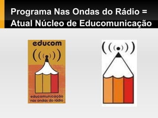 Programa Nas Ondas do Rádio =
Atual Núcleo de Educomunicação
 