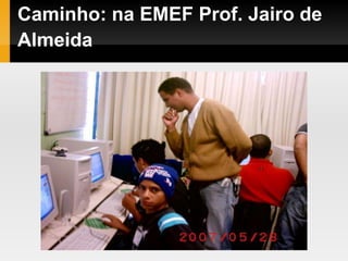 Caminho: na EMEF Prof. Jairo de
Almeida
 