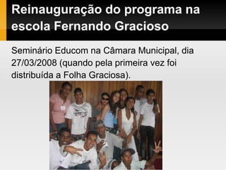 Reinauguração do programa na
escola Fernando Gracioso
Seminário Educom na Câmara Municipal, dia
27/03/2008 (quando pela primeira vez foi
distribuída a Folha Graciosa).
 