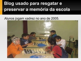 Blog usado para resgatar e
preservar a memória da escola
Alunos jogam xadrez no ano de 2005.
 