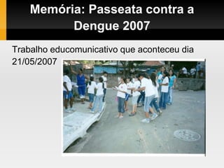 Memória: Passeata contra a
Dengue 2007
Trabalho educomunicativo que aconteceu dia
21/05/2007
 