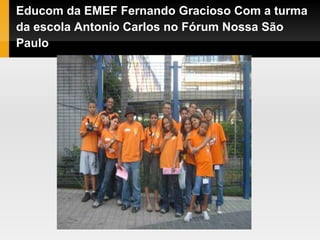 Educom da EMEF Fernando Gracioso Com a turma
da escola Antonio Carlos no Fórum Nossa São
Paulo
 