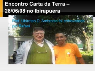 Encontro Carta da Terra –
28/06/08 no Ibirapuera
Prof. Ubiratan D' Ambrosio foi entrevistado
por Rafael
 