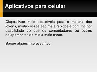 Aplicativos para celular
Dispositivos mais acessíveis para a maioria dos
jovens, muitas vezes são mais rápidos e com melhor
usabilidade do que os computadores ou outros
equipamentos de mídia mais caros.
Segue alguns interessantes:
 