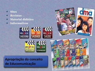 Sites
   Revistas
   Material didático
   Informativos




Apropriação do conceito
de Educomunicação
 