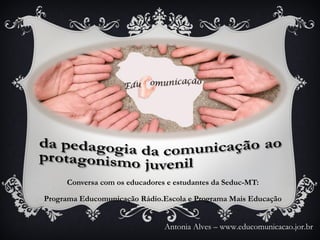 Conversa com os educadores e estudantes da Seduc-MT:
Programa Educomunicação Rádio.Escola e Programa Mais Educação
Antonia Alves – www.educomunicacao.jor.br
 