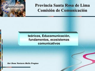 Provincia Santa Rosa de Lima Comisión de Comunicación teóricos, Educomunicación, fundamentos, ecosistemas comunicativos Sor Rosa Ventura Mollo Freytas 