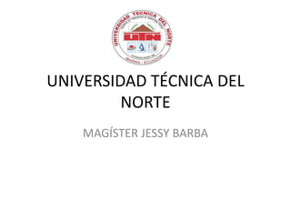 UNIVERSIDAD TÉCNICA DEL
         NORTE
    MAGÍSTER JESSY BARBA
 