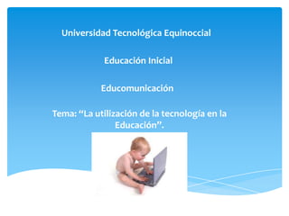 Universidad Tecnológica Equinoccial

             Educación Inicial

            Educomunicación

Tema: “La utilización de la tecnología en la
                Educación”.
 