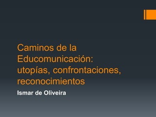 Caminos de la
Educomunicación:
utopías, confrontaciones,
reconocimientos
Ismar de Oliveira
 