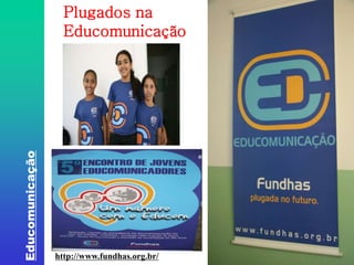 Educomunicação 
Plugados na 
Educomunicação 
http://www.fundhas.org.br/ 
 