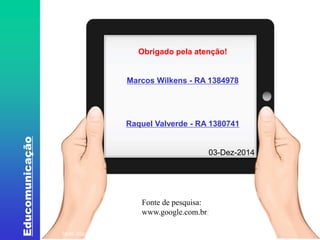 Educomunicação 
Obrigado pela atenção! 
Marcos Wilkens - RA 1384978 
Raquel Valverde - RA 1380741 
03-Dez-2014 
Fonte de pesquisa: 
www.google.com.br/ 
Fonte: http://www.oitopassos.com/wp-content/uploads/2012/06/Mi-4.jpg. Acesso em 20/07/2014. 
