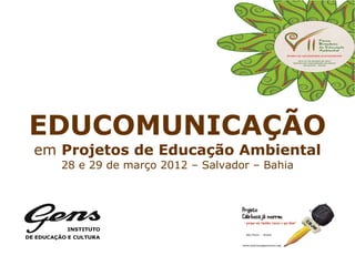 EDUCOMUNICAÇÃO
em Projetos de Educação Ambiental
   28 e 29 de março 2012 – Salvador – Bahia
 