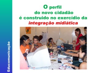 O  perfil   do novo cidadão é construido no exercídio da   integração midiática 
