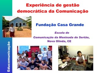   Experiência de gestão  democrática da Comunicação   Fundação Casa Grande Escola de  Comunicação da Meninada   do Sertão ,      Nova Olinda, CE 